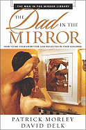The Dad in the Mirror: How to See Your Heart for God Reflected in Your Children