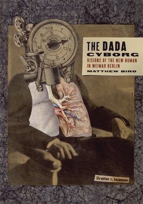 The Dada Cyborg: Visions of the New Human in Weimar Berlin - Biro, Matthew