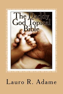 The Daddy God Topical Bible: Paraphrased Scriptures Expounding on the Fatherhood of God - Adame, Lauro R