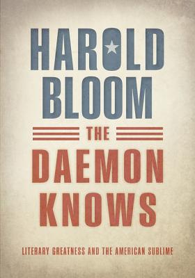 The Daemon Knows: Literary Greatness and the American Sublime - Bloom, Harold