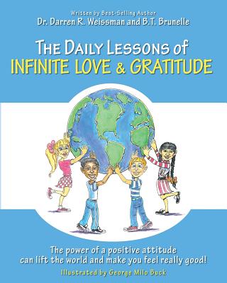 The Daily Lessons of Infinite Love and Gratitude: The power of a positive attitude can lift the world and make you feel really good! - Brunelle, B T, and Weissman, Darren R