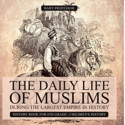 The Daily Life of Muslims during The Largest Empire in History - History Book for 6th Grade Children's History - Baby Professor