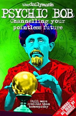 The Daily Mash's Psychic Bob: Channelling Your Pointless Future - The Daily Mash, and Pettigrew, Nick