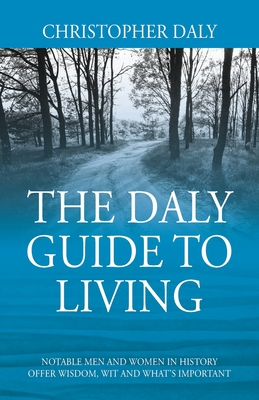 The Daly Guide To Living: Notable Men and Women in History Offer Wisdom, Wit and What's Important - Daly, Christopher