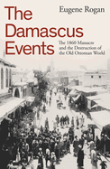 The Damascus Events: The 1860 Massacre and the Destruction of the Old Ottoman World