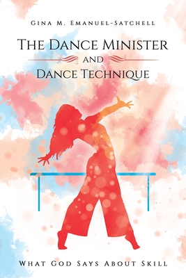 The Dance Minister and Dance Technique: What God Says About Skill - Emanuel-Satchell, Gina M