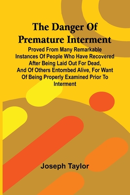 The Danger Of Premature Interment: Proved From Many Remarkable Instances Of People Who Have Recovered After Being Laid Out For Dead, And Of Others Entombed Alive, For Want Of Being Properly Examined Prior To Interment - Taylor, Joseph