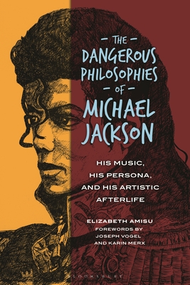 The Dangerous Philosophies of Michael Jackson: His Music, His Persona, and His Artistic Afterlife - Amisu, Elizabeth, and Vogel, Joseph (Foreword by), and Merx, Karin (Foreword by)
