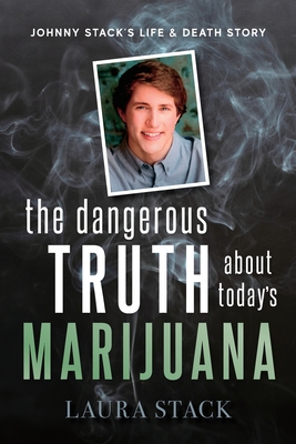 The Dangerous Truth About Today's Marijuana: Johnny Stack's Life and Death Story - Stack, Laura