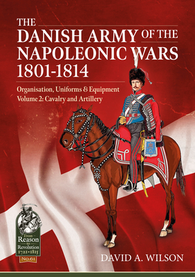 The Danish Army of the Napoleonic Wars 1801-1814, Organisation, Uniforms & Equipment Volume 2: Cavalry and Artillery - Wilson, David A.