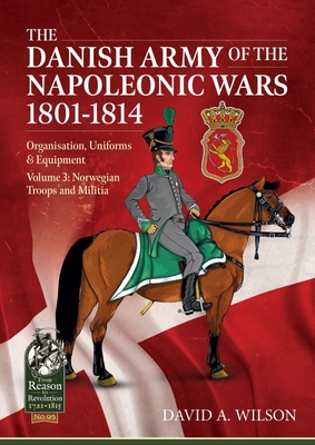The Danish Army of the Napoleonic Wars 1801-1815. Organisation, Uniforms & Equipment: Volume 3 - Norwegian Troops and Militia - Wilson, David A