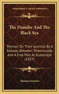 The Danube and the Black Sea: Memoir On Their Junction by a Railway Between Tchernavoda and a Free Port at Kustendjie: With Remarks On the Navigation of the Danube, the Danubian Provinces, the Corn Trade