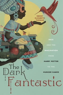 The Dark Fantastic: Race and the Imagination from Harry Potter to the Hunger Games - Thomas, Ebony Elizabeth