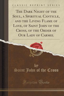 The Dark Night of the Soul, a Spiritual Canticle, and the Living Flame of Love, of Saint John of the Cross, of the Order of Our Lady of Carmel (Classic Reprint) - Cross, Saint John of the