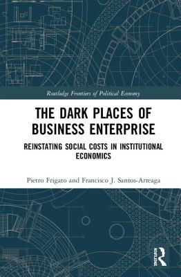 The Dark Places of Business Enterprise: Reinstating Social Costs in Institutional Economics - Frigato, Pietro, and Santos-Arteaga, Francisco J.