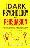 The Dark Psychology of Persuasion: The Art of Manipulation. How to Influence People. Hypnosis Techniques, Subliminal Secrets and Analysis of Body Language