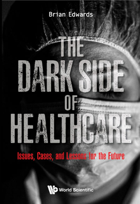The Dark Side of Healthcare: Issues, Cases, and Lessons for the Future - Brian Edwards