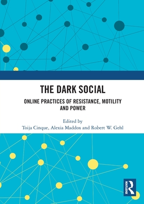 The Dark Social: Online Practices of Resistance, Motility and Power - Cinque, Toija (Editor), and Maddox, Alexia (Editor), and Gehl, Robert W. (Editor)