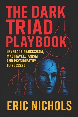 The Dark Triad Playbook: Leverage Narcissism, Machiavellianism, and Psychopathy to Succeed - Master Covert Influence Tactics for Social Dominance, Control, & Goal Mastery - Nichols, Eric
