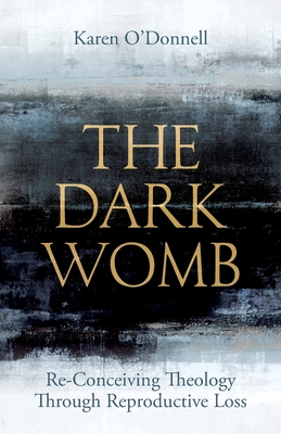 The Dark Womb: Re-Conceiving Theology through Reproductive Loss - O'Donnell, Karen