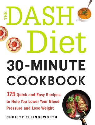 The Dash Diet 30-Minute Cookbook: 175 Quick and Easy Recipes to Help You Lower Your Blood Pressure and Lose Weight - Ellingsworth, Christy