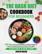 The DASH Diet Cookbook for Beginners: 1800 Days of Easy and Delightful Low-Sodium Recipes to Lower Your Blood Pressure and Preserve Your Health. 30 Days Meal Plan Included