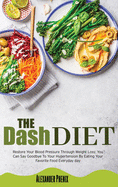 The Dash Diet: Restore Your Blood Pressure Through Weight Loss: You Can Say Goodbye To Your Hypertension By Eating Your Favorite Food Every Day.
