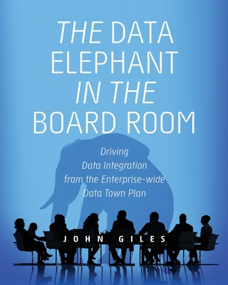 The Data Elephant in the Board Room: Driving Data Integration from the Enterprise-wide Data Town Plan - Giles, John