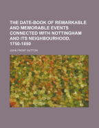 The Date-Book of Remarkable and Memorable Events Connected with Nottingham and Its Neighbourhood. 1750-1850