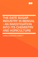 The Date Sugar Industry in Bengal: An Investigation Into Its Chemistry and Agriculture (Classic Reprint)