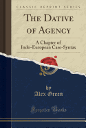The Dative of Agency: A Chapter of Indo-European Case-Syntax (Classic Reprint)