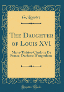 The Daughter of Louis XVI: Marie-Thrse-Charlotte de France, Duchesse d'Angouleme (Classic Reprint)