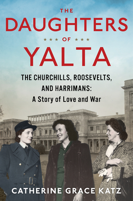 The Daughters of Yalta: The Churchills, Roosevelts, and Harrimans: A Story of Love and War - Katz, Catherine Grace