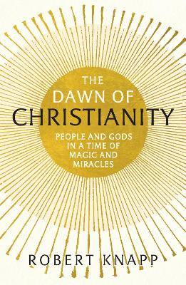 The Dawn of Christianity: People and Gods in a Time of Magic and Miracles - Knapp, Robert C., Professor