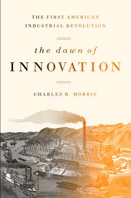 The Dawn of Innovation: The First American Industrial Revolution - Morris, Charles
