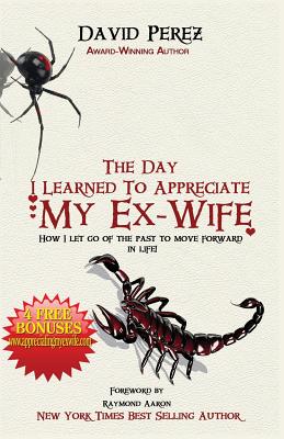 The Day I Learned to Appreciate My Ex-Wife: How I Let Go of the Past to Move Forward in Life! - Perez, David