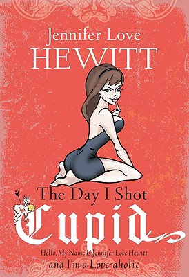 The Day I Shot Cupid: Hello, My Name Is Jennifer Love Hewitt and I'm a Love-Aholic - Hewitt, Jennifer Love