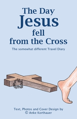 The Day Jesus fell from the Cross: The somewhat different Travel Diary - Korthauer, Anke