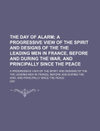 The Day of Alarm: A Progressive View of the Spirit and Designs of the the Leading Men in France, Before and During the War, and Principally Since the Peace