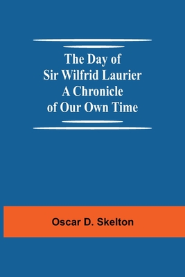 The Day of Sir Wilfrid Laurier A Chronicle of Our Own Time - D Skelton, Oscar