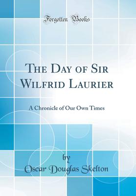 The Day of Sir Wilfrid Laurier: A Chronicle of Our Own Times (Classic Reprint) - Skelton, Oscar Douglas