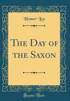 The Day of the Saxon (Classic Reprint) - Lea, Homer