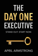 The Day One Executive: A Guidebook to Stand Out in Your Career Starting Now