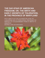 The Day-Star of American Freedom, Or, the Birth and Early Growth of Toleration, in the Province of Maryland: With a Sketch of the Colonization Upon the Chesapeake and Its Trobutaries, Preceding the Removal of the Government from St. Mary's to Annapolis