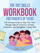 The DBT Skills Workbook for Parents of Teens: The Ultimate Guide to Help Your Teen Manage Difficult Emotions, Increase Awareness, and Strengthen Coping Skills