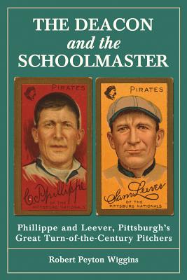 The Deacon and the Schoolmaster: Phillippe and Leever, Pittsburgh's Great Turn-of-the-Century Pitchers - Wiggins, Robert Peyton