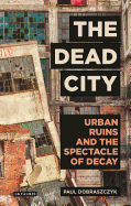 The Dead City: Urban Ruins and the Spectacle of Decay