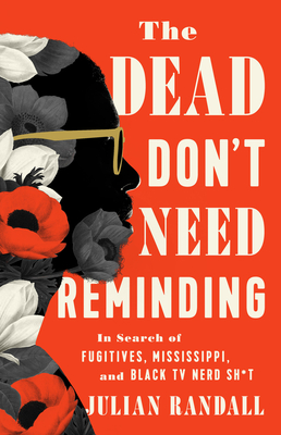 The Dead Don't Need Reminding: In Search of Fugitives, Mississippi, and Black TV Nerd Shit - Randall, Julian