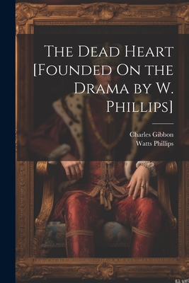 The Dead Heart [Founded On the Drama by W. Phillips] - Gibbon, Charles, and Phillips, Watts