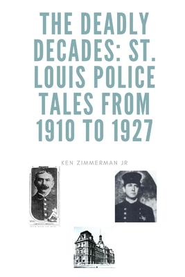 The Deadly Decades: St. Louis Police Tales from 1910 to 1927 - Zimmerman, Ken, Jr.